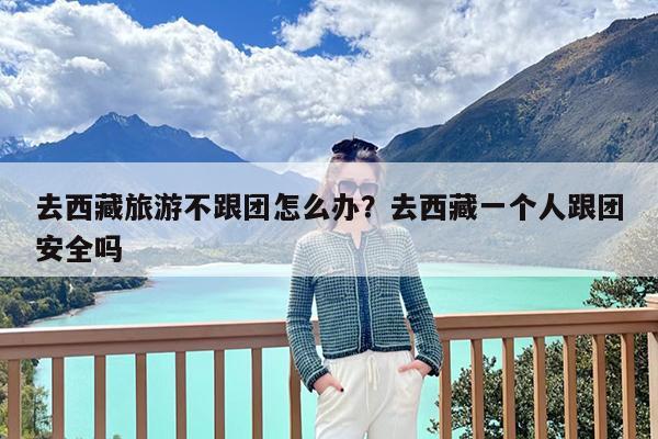去西藏旅游不跟团怎么办?去西藏一个人跟团安全吗
