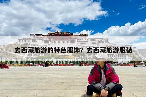 去西藏旅游的特色服饰?去西藏旅游服装