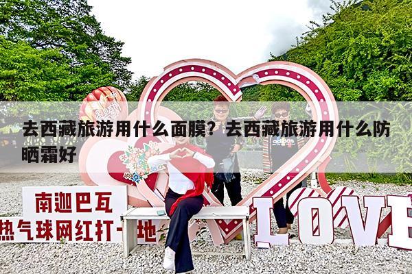 去西藏旅游用什么面膜?去西藏旅游用什么防晒霜好