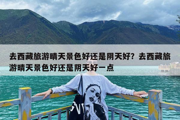 去西藏旅游晴天景色好还是阴天好?去西藏旅游晴天景色好还是阴天好一点