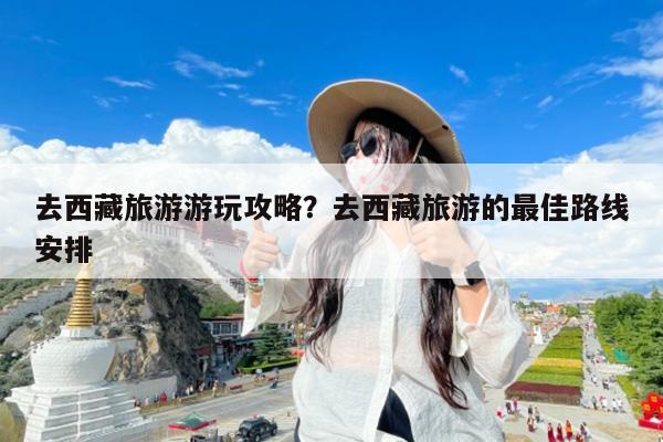 去西藏旅游游玩攻略?去西藏旅游的最佳路线安排