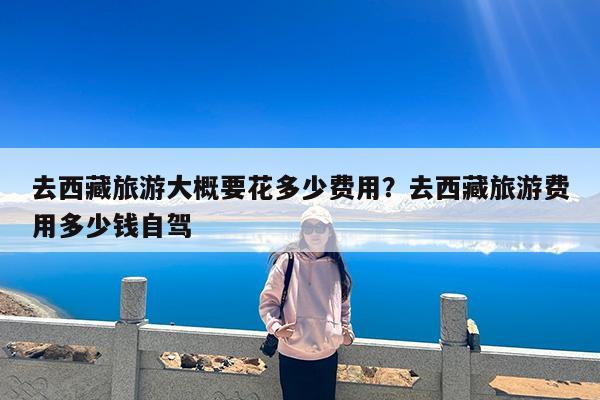 去西藏旅游大概要花多少费用?去西藏旅游费用多少钱自驾