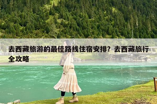 去西藏旅游的最佳路线住宿安排?去西藏旅行全攻略
