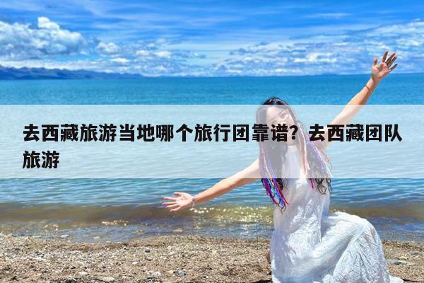 去西藏旅游当地哪个旅行团靠谱?去西藏团队旅游