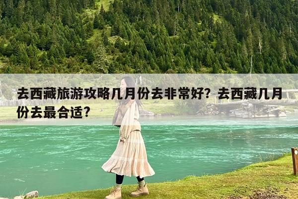 去西藏旅游攻略几月份去非常好?去西藏几月份去最合适?
