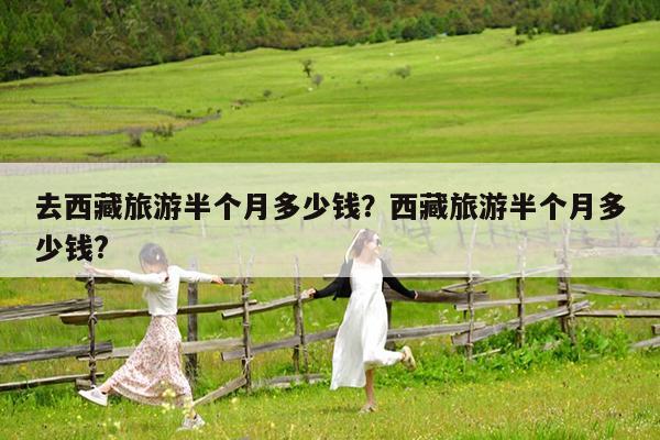去西藏旅游半个月多少钱?西藏旅游半个月多少钱?