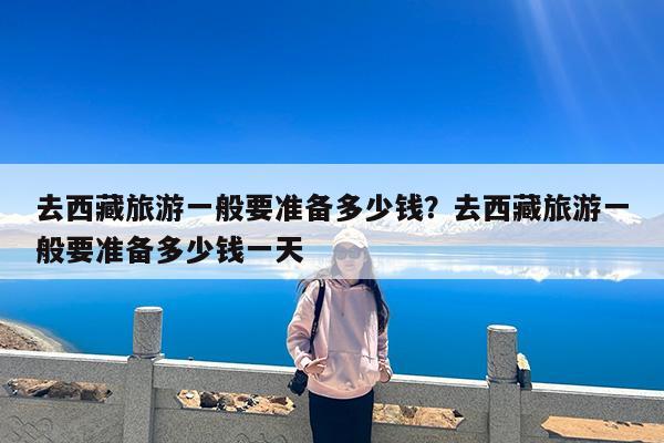 去西藏旅游一般要准备多少钱?去西藏旅游一般要准备多少钱一天