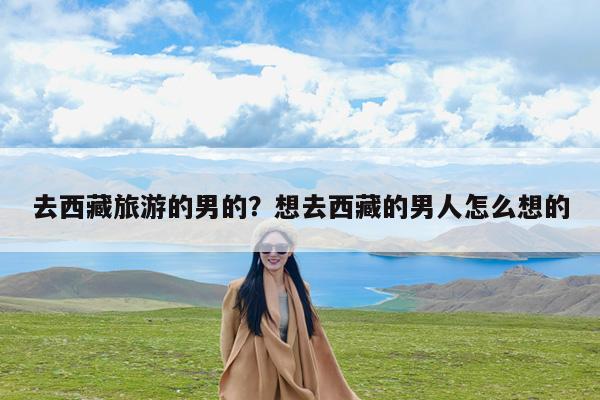 去西藏旅游的男的?想去西藏的男人怎么想的