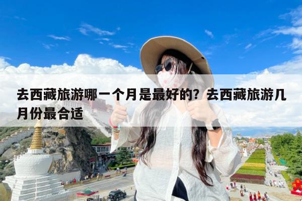去西藏旅游哪一个月是最好的?去西藏旅游几月份最合适