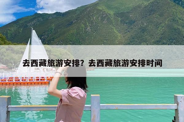 去西藏旅游安排?去西藏旅游安排时间