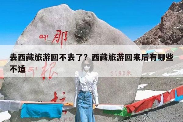 去西藏旅游回不去了?西藏旅游回来后有哪些不适