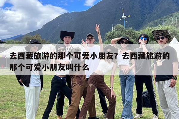 去西藏旅游的那个可爱小朋友?去西藏旅游的那个可爱小朋友叫什么