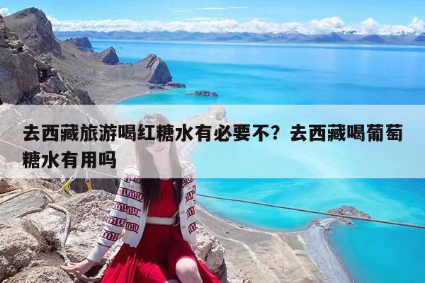 去西藏旅游喝红糖水有必要不?去西藏喝葡萄糖水有用吗