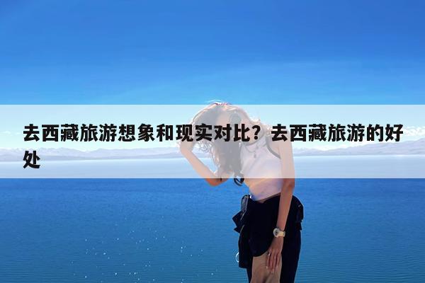 去西藏旅游想象和现实对比?去西藏旅游的好处