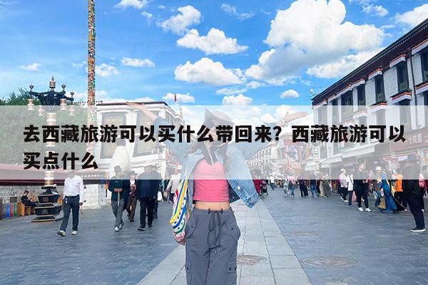去西藏旅游可以买什么带回来?西藏旅游可以买点什么