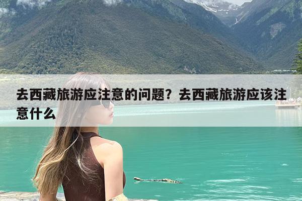 去西藏旅游应注意的问题?去西藏旅游应该注意什么