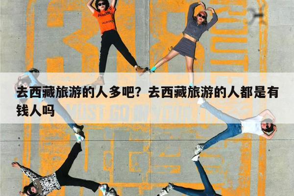 去西藏旅游的人多吧?去西藏旅游的人都是有钱人吗