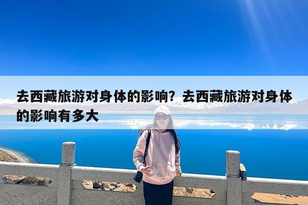 去西藏旅游对身体的影响?去西藏旅游对身体的影响有多大