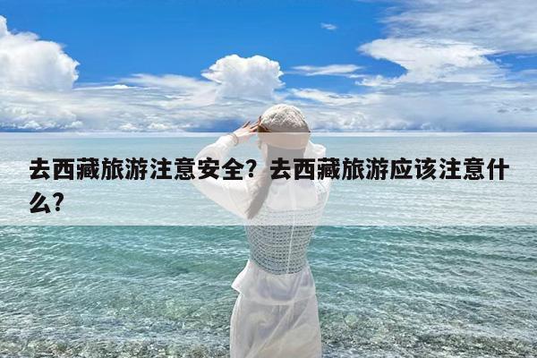 去西藏旅游注意安全?去西藏旅游应该注意什么?