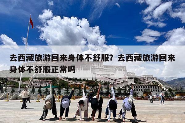 去西藏旅游回来身体不舒服?去西藏旅游回来身体不舒服正常吗