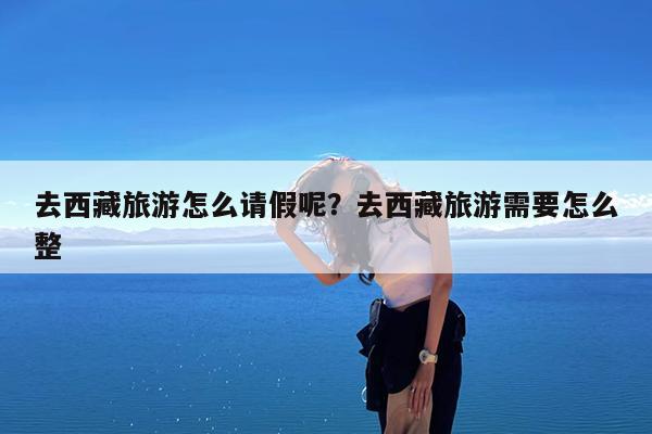 去西藏旅游怎么请假呢?去西藏旅游需要怎么整
