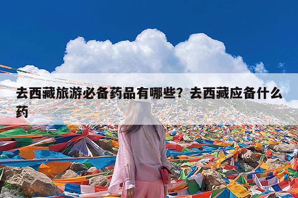 去西藏旅游必备药品有哪些?去西藏应备什么药
