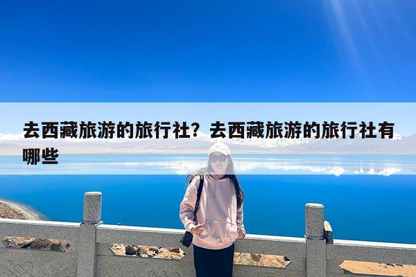 去西藏旅游的旅行社?去西藏旅游的旅行社有哪些