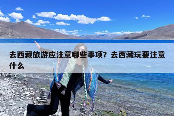 去西藏旅游应注意哪些事项?去西藏玩要注意什么