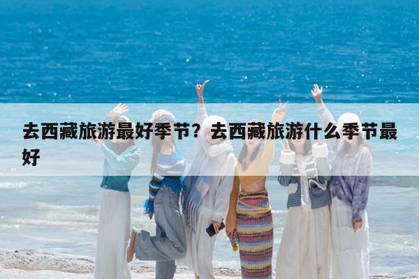 去西藏旅游最好季节?去西藏旅游什么季节最好