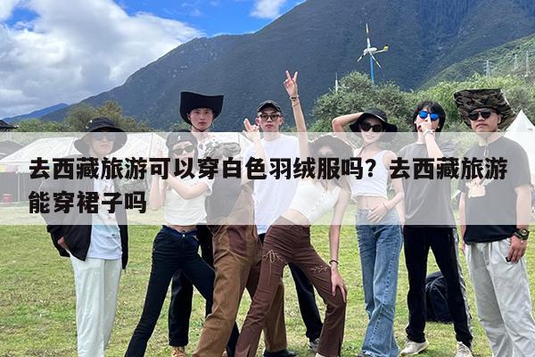 去西藏旅游可以穿白色羽绒服吗?去西藏旅游能穿裙子吗