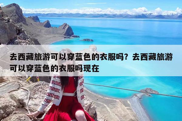 去西藏旅游可以穿蓝色的衣服吗?去西藏旅游可以穿蓝色的衣服吗现在