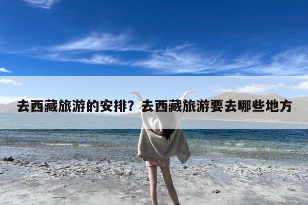 去西藏旅游的安排?去西藏旅游要去哪些地方