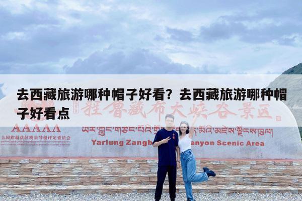 去西藏旅游哪种帽子好看?去西藏旅游哪种帽子好看点