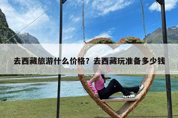 去西藏旅游什么价格?去西藏玩准备多少钱