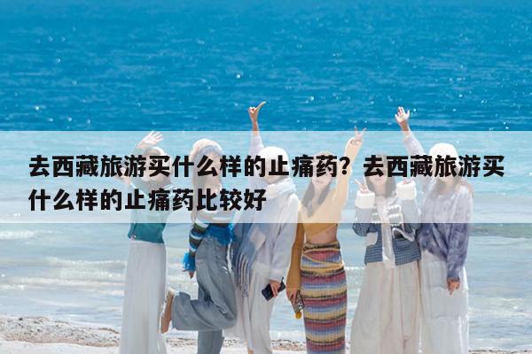 去西藏旅游买什么样的止痛药?去西藏旅游买什么样的止痛药比较好
