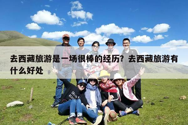 去西藏旅游是一场很棒的经历?去西藏旅游有什么好处