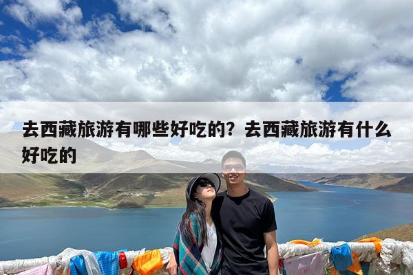 去西藏旅游有哪些好吃的?去西藏旅游有什么好吃的