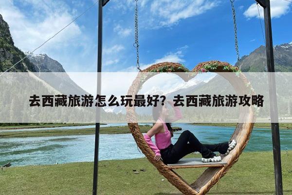 去西藏旅游怎么玩最好?去西藏旅游攻略