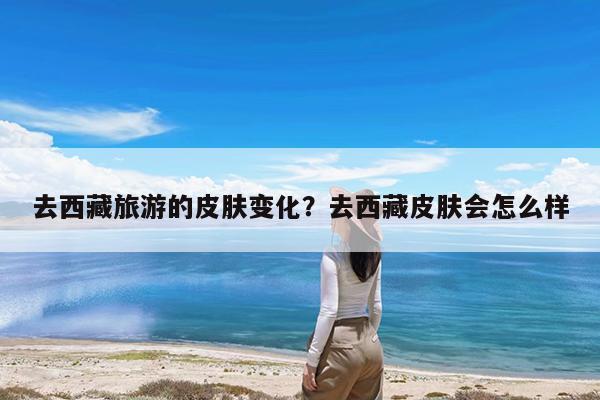 去西藏旅游的皮肤变化?去西藏皮肤会怎么样