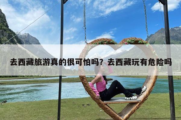 去西藏旅游真的很可怕吗?去西藏玩有危险吗