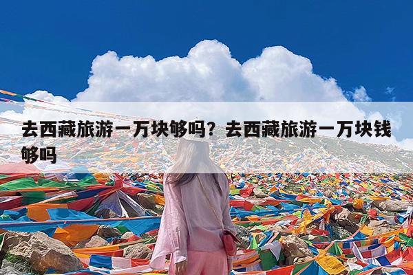去西藏旅游一万块够吗?去西藏旅游一万块钱够吗