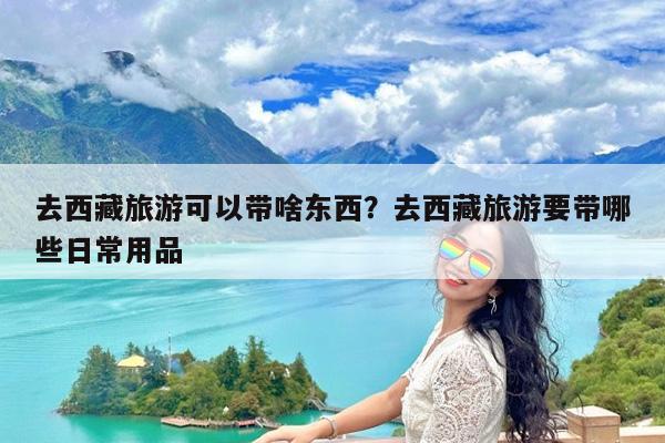 去西藏旅游可以带啥东西?去西藏旅游要带哪些日常用品