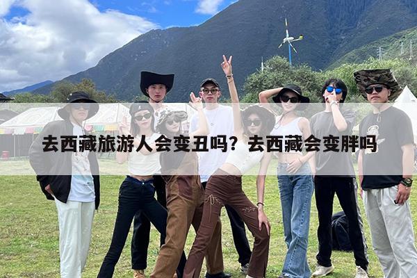 去西藏旅游人会变丑吗?去西藏会变胖吗