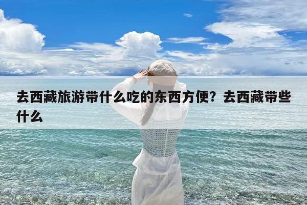 去西藏旅游带什么吃的东西方便?去西藏带些什么