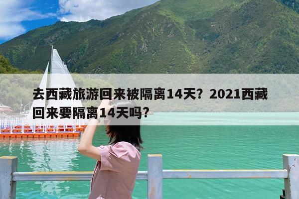 去西藏旅游回来被隔离14天?2021西藏回来要隔离14天吗?