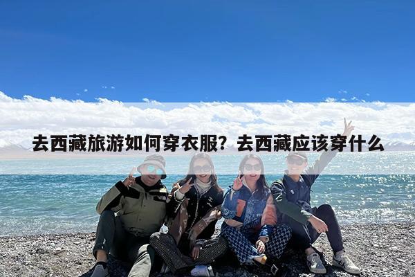 去西藏旅游如何穿衣服?去西藏应该穿什么
