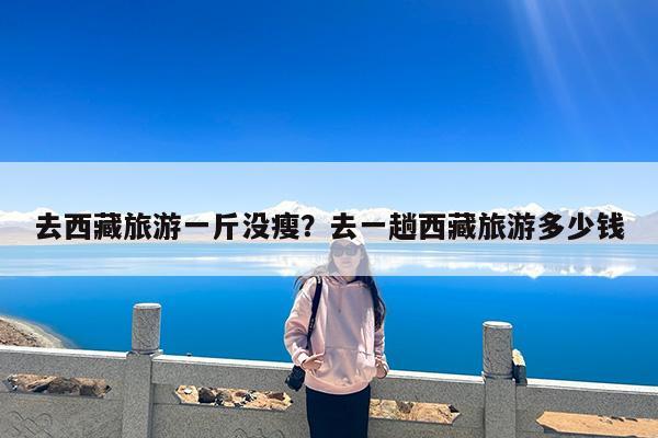 去西藏旅游一斤没瘦?去一趟西藏旅游多少钱