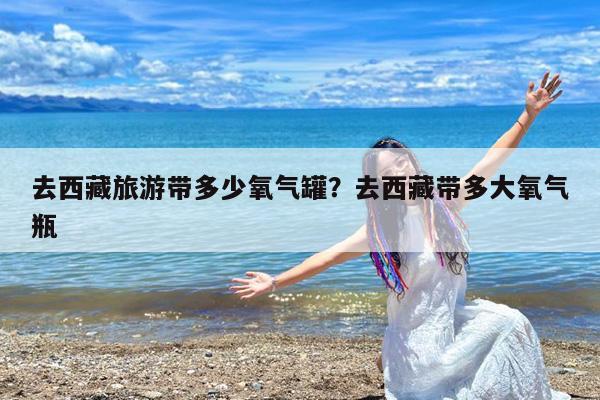 去西藏旅游带多少氧气罐?去西藏带多大氧气瓶