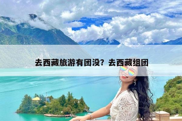 去西藏旅游有团没?去西藏组团