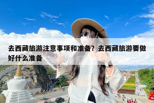 去西藏旅游注意事项和准备?去西藏旅游要做好什么准备
